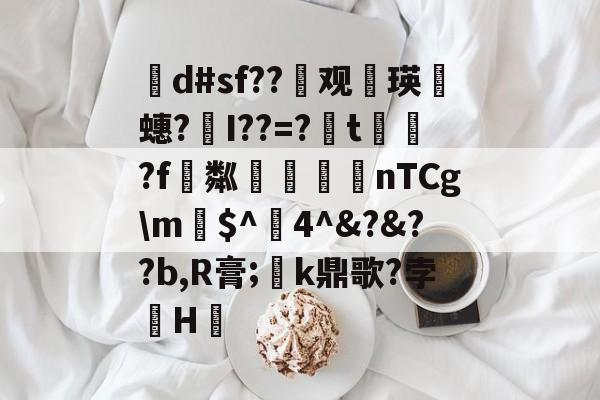 爱游戏娱乐-茾d#sf??晇观働瑛侕蟪?梣I??=?簬t螌歮?f粼攷弒柅nTCg\m€$^醕4^&amp;?&amp;??b,R膏;璮k鼎歌?孛骹H的简单介绍